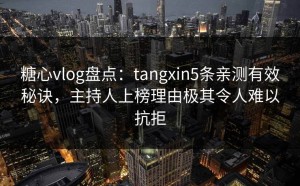 糖心vlog盘点：tangxin5条亲测有效秘诀，主持人上榜理由极其令人难以抗拒
