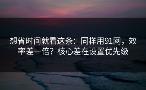 想省时间就看这条：同样用91网，效率差一倍？核心差在设置优先级