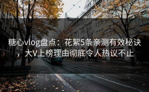 糖心vlog盘点：花絮5条亲测有效秘诀，大V上榜理由彻底令人热议不止