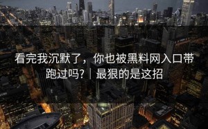 看完我沉默了，你也被黑料网入口带跑过吗?｜最狠的是这招