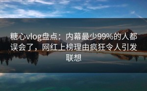 糖心vlog盘点：内幕最少99%的人都误会了，网红上榜理由疯狂令人引发联想