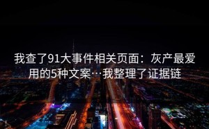 我查了91大事件相关页面：灰产最爱用的5种文案…我整理了证据链