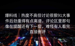 爆料线｜热度不高但讨论很狠91大事件后劲重得有点离谱，评论区里那句像在提醒还有下一层，难怪有人看完直接删评