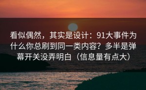 看似偶然，其实是设计：91大事件为什么你总刷到同一类内容？多半是弹幕开关没弄明白（信息量有点大）