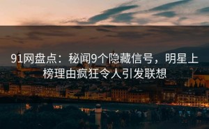91网盘点：秘闻9个隐藏信号，明星上榜理由疯狂令人引发联想