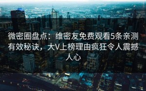 微密圈盘点：维密友免费观看5条亲测有效秘诀，大V上榜理由疯狂令人震撼人心