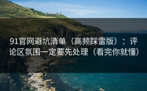 91官网避坑清单（高频踩雷版）：评论区氛围一定要先处理（看完你就懂）