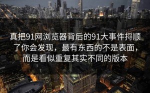 真把91网浏览器背后的91大事件捋顺了你会发现，最有东西的不是表面，而是看似重复其实不同的版本