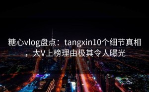 糖心vlog盘点：tangxin10个细节真相，大V上榜理由极其令人曝光