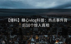 【爆料】糖心vlog科普：热点事件背后10个惊人真相