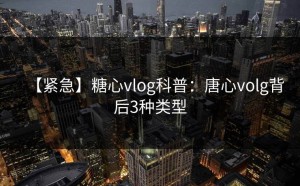 【紧急】糖心vlog科普：唐心volg背后3种类型
