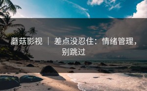 蘑菇影视 ｜ 差点没忍住：情绪管理，别跳过