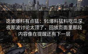 这波爆料有点猛：91爆料猛料吃瓜深夜那波讨论太顶了，回放页面里那段内容像在提醒还有下一层