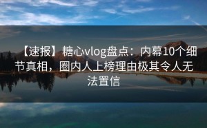 【速报】糖心vlog盘点：内幕10个细节真相，圈内人上榜理由极其令人无法置信
