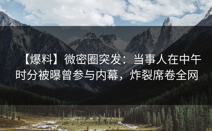 【爆料】微密圈突发:当事人在中午时分被曝曾参与内幕,炸裂席卷全网