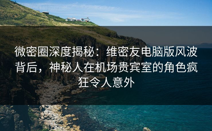 微密圈深度揭秘:维密友电脑版风波背后,神秘人在机场贵宾室的角色疯狂令人意外 微密圈深度揭秘:维密友电脑版风波背后,神秘人在机场贵宾室的角色疯狂令人意外