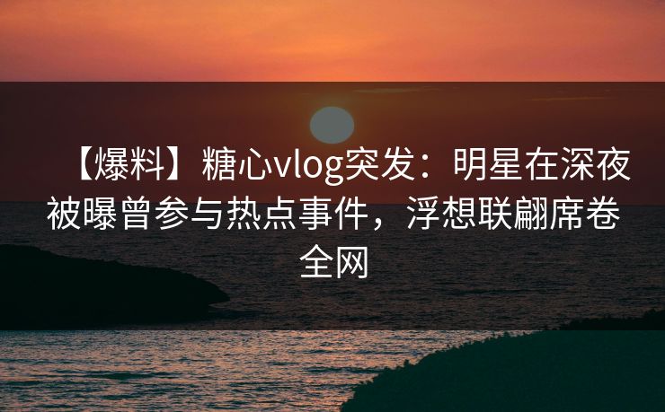 【爆料】糖心vlog突发:明星在深夜被曝曾参与热点事件,浮想联翩席卷全网 【爆料】糖心vlog突发:明星在深夜被曝曾参与热点事件,浮想联翩席卷全网