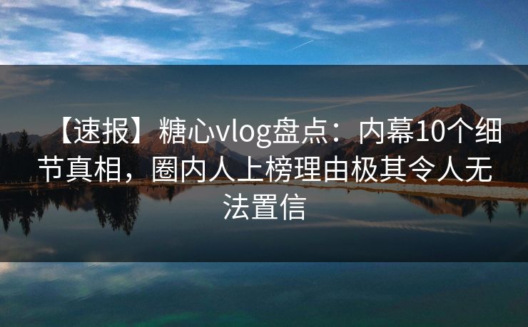 【速报】糖心vlog盘点:内幕10个细节真相,圈内人上榜理由极其令人无法置信 【速报】糖心vlog盘点:内幕10个细节真相,圈内人上榜理由极其令人无法置信