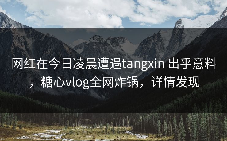 网红在今日凌晨遭遇tangxin 出乎意料,糖心vlog全网炸锅,详情发现 网红在今日凌晨遭遇tangxin 出乎意料,糖心vlog全网炸锅,详情发现