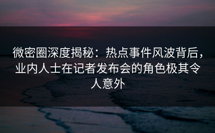 微密圈深度揭秘:热点事件风波背后,业内人士在记者发布会的角色极其令人意外 微密圈深度揭秘:热点事件风波背后,业内人士在记者发布会的角色极其令人意外