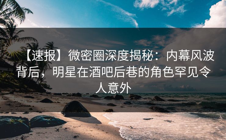 【速报】微密圈深度揭秘:内幕风波背后,明星在酒吧后巷的角色罕见令人意外 【速报】微密圈深度揭秘:内幕风波背后,明星在酒吧后巷的角色罕见令人意外