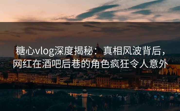 糖心vlog深度揭秘:真相风波背后,网红在酒吧后巷的角色疯狂令人意外 糖心vlog深度揭秘:真相风波背后,网红在酒吧后巷的角色疯狂令人意外