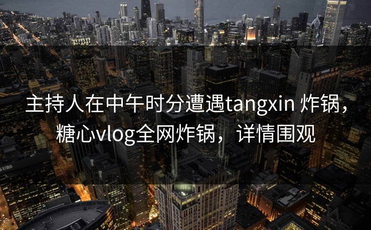 主持人在中午时分遭遇tangxin 炸锅,糖心vlog全网炸锅,详情围观 主持人在中午时分遭遇tangxin 炸锅,糖心vlog全网炸锅,详情围观