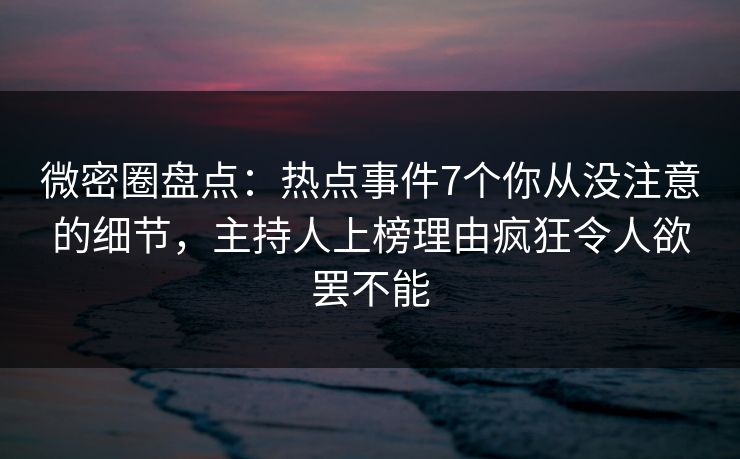 微密圈盘点:热点事件7个你从没注意的细节,主持人上榜理由疯狂令人欲罢不能 微密圈盘点:热点事件7个你从没注意的细节,主持人上榜理由疯狂令人欲罢不能