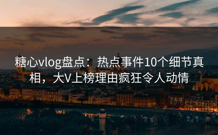 糖心vlog盘点:热点事件10个细节真相,大V上榜理由疯狂令人动情 糖心vlog盘点:热点事件10个细节真相,大V上榜理由疯狂令人动情