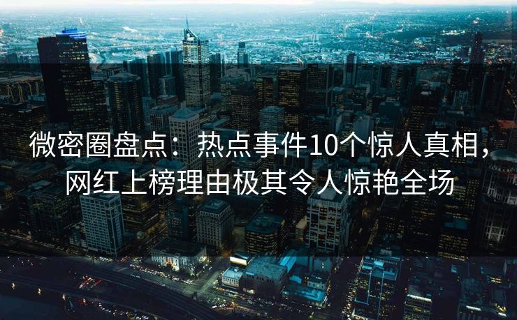 微密圈盘点:热点事件10个惊人真相,网红上榜理由极其令人惊艳全场 微密圈盘点:热点事件10个惊人真相,网红上榜理由极其令人惊艳全场