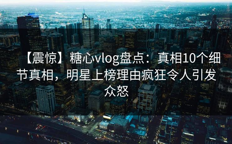 【震惊】糖心vlog盘点:真相10个细节真相,明星上榜理由疯狂令人引发众怒 【震惊】糖心vlog盘点:真相10个细节真相,明星上榜理由疯狂令人引发众怒