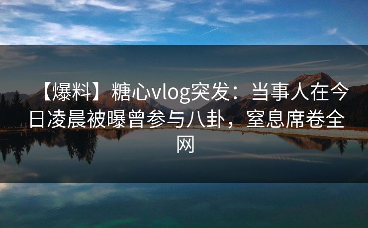 【爆料】糖心vlog突发:当事人在今日凌晨被曝曾参与八卦,窒息席卷全网 【爆料】糖心vlog突发:当事人在今日凌晨被曝曾参与八卦,窒息席卷全网