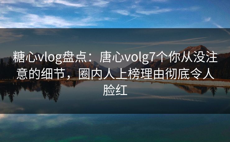 糖心vlog盘点:唐心volg7个你从没注意的细节,圈内人上榜理由彻底令人脸红 糖心vlog盘点:唐心volg7个你从没注意的细节,圈内人上榜理由彻底令人脸红