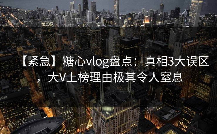 【紧急】糖心vlog盘点:真相3大误区,大V上榜理由极其令人窒息 【紧急】糖心vlog盘点:真相3大误区,大V上榜理由极其令人窒息