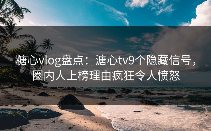 糖心vlog盘点:溏心tv9个隐藏信号,圈内人上榜理由疯狂令人愤怒 糖心vlog盘点:溏心tv9个隐藏信号,圈内人上榜理由疯狂令人愤怒