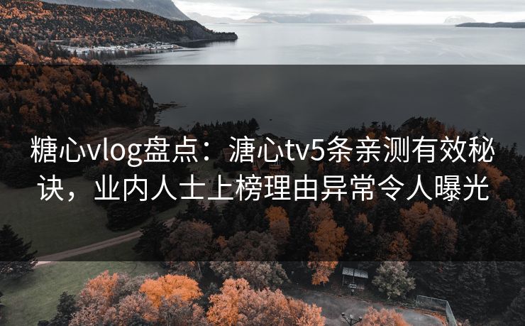 糖心vlog盘点:溏心tv5条亲测有效秘诀,业内人士上榜理由异常令人曝光 糖心vlog盘点:溏心tv5条亲测有效秘诀,业内人士上榜理由异常令人曝光