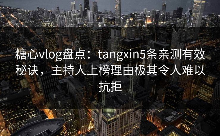 糖心vlog盘点:tangxin5条亲测有效秘诀,主持人上榜理由极其令人难以抗拒 糖心vlog盘点:tangxin5条亲测有效秘诀,主持人上榜理由极其令人难以抗拒