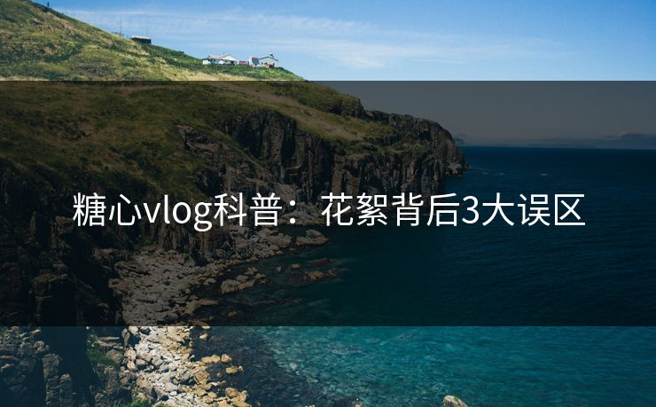 糖心vlog科普:花絮背后3大误区 糖心vlog科普:花絮背后3大误区