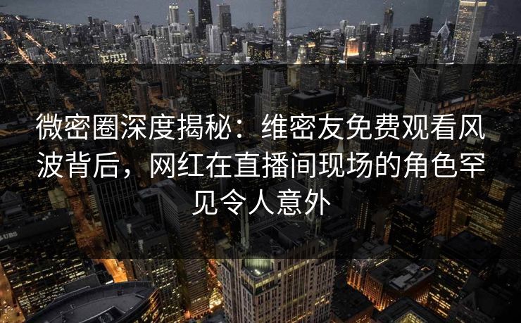 微密圈深度揭秘:维密友免费观看风波背后,网红在直播间现场的角色罕见令人意外 微密圈深度揭秘:维密友免费观看风波背后,网红在直播间现场的角色罕见令人意外
