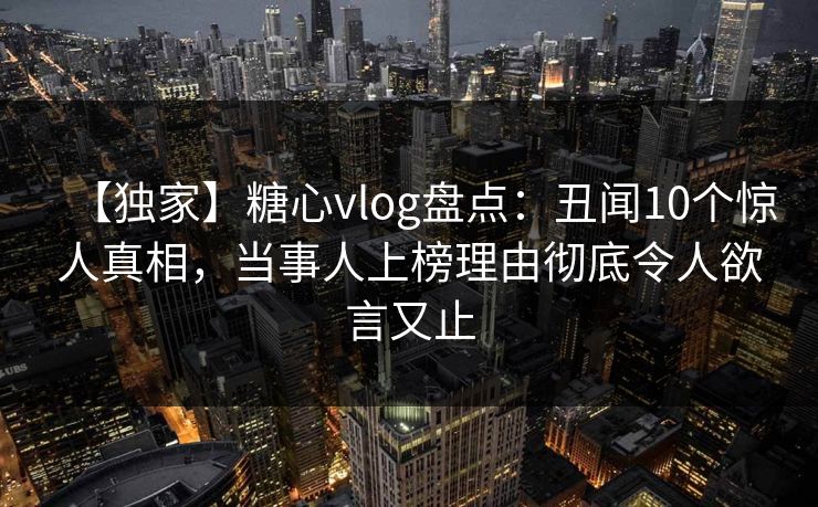 【独家】糖心vlog盘点:丑闻10个惊人真相,当事人上榜理由彻底令人欲言又止 【独家】糖心vlog盘点:丑闻10个惊人真相,当事人上榜理由彻底令人欲言又止