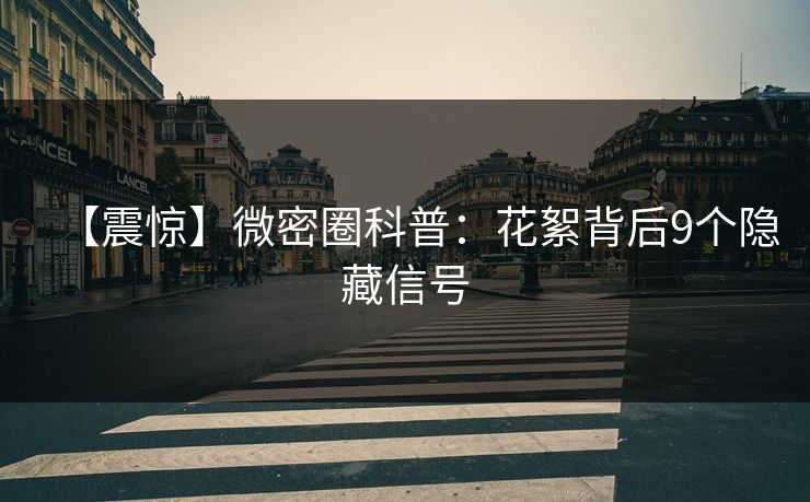 【震惊】微密圈科普:花絮背后9个隐藏信号 【震惊】微密圈科普:花絮背后9个隐藏信号