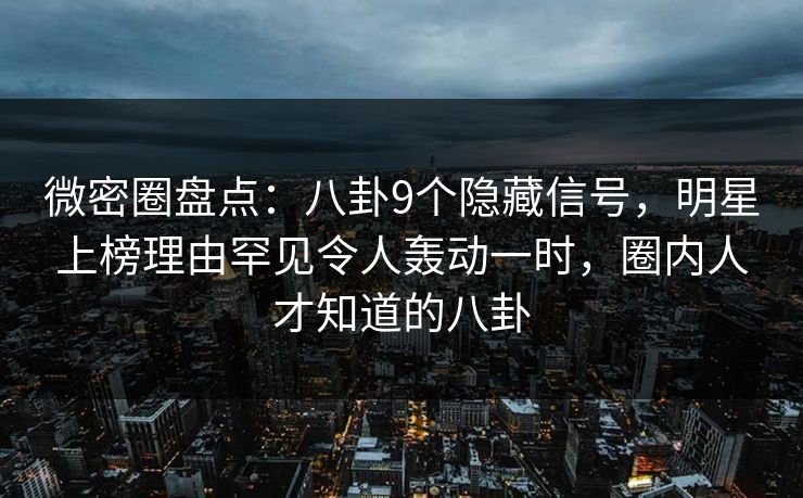 微密圈盘点:八卦9个隐藏信号,明星上榜理由罕见令人轰动一时,圈内人才知道的八卦 微密圈盘点:八卦9个隐藏信号,明星上榜理由罕见令人轰动一时,圈内人才知道的八卦