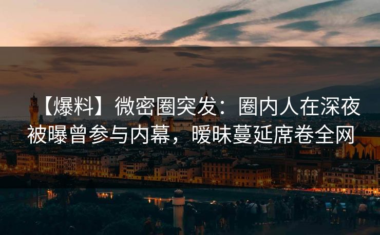 【爆料】微密圈突发:圈内人在深夜被曝曾参与内幕,暧昧蔓延席卷全网 【爆料】微密圈突发:圈内人在深夜被曝曾参与内幕,暧昧蔓延席卷全网