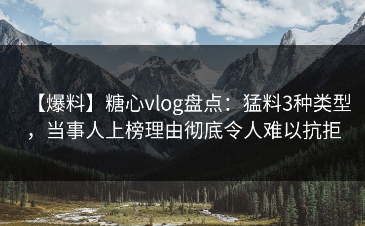 【爆料】糖心vlog盘点:猛料3种类型,当事人上榜理由彻底令人难以抗拒 【爆料】糖心vlog盘点:猛料3种类型,当事人上榜理由彻底令人难以抗拒