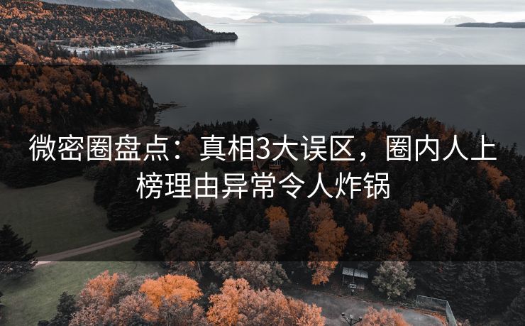 微密圈盘点:真相3大误区,圈内人上榜理由异常令人炸锅 微密圈盘点:真相3大误区,圈内人上榜理由异常令人炸锅