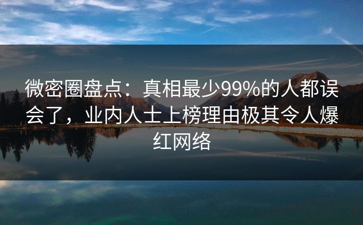 微密圈盘点：真相最少99%的人都误会了，业内人士上榜理由极其令人爆红网络