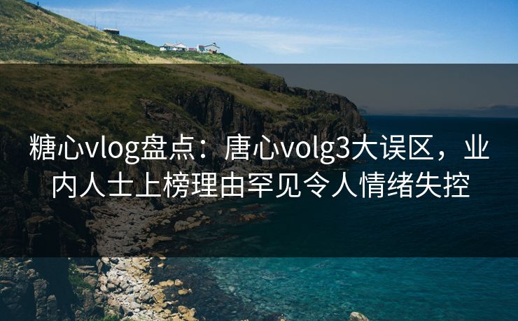 糖心vlog盘点：唐心volg3大误区，业内人士上榜理由罕见令人情绪失控