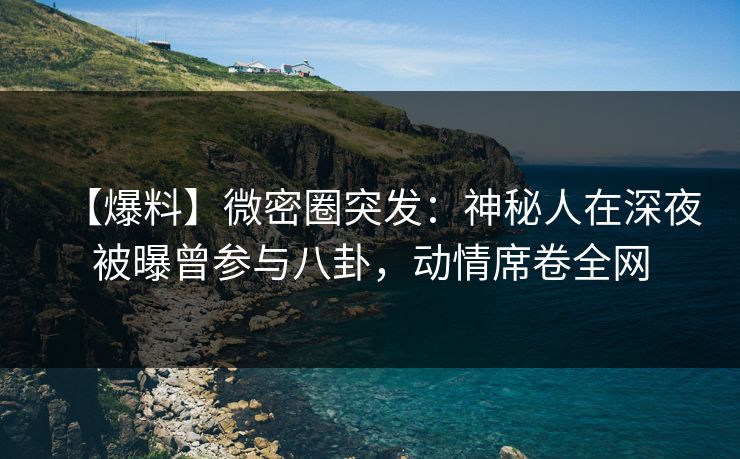 【爆料】微密圈突发：神秘人在深夜被曝曾参与八卦，动情席卷全网