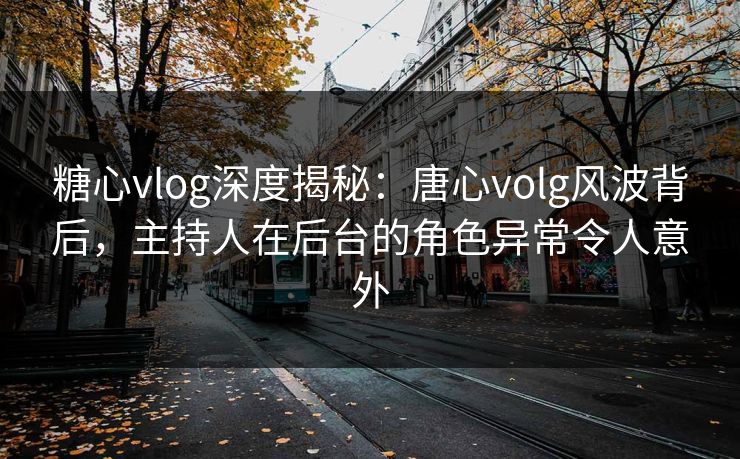 糖心vlog深度揭秘：唐心volg风波背后，主持人在后台的角色异常令人意外