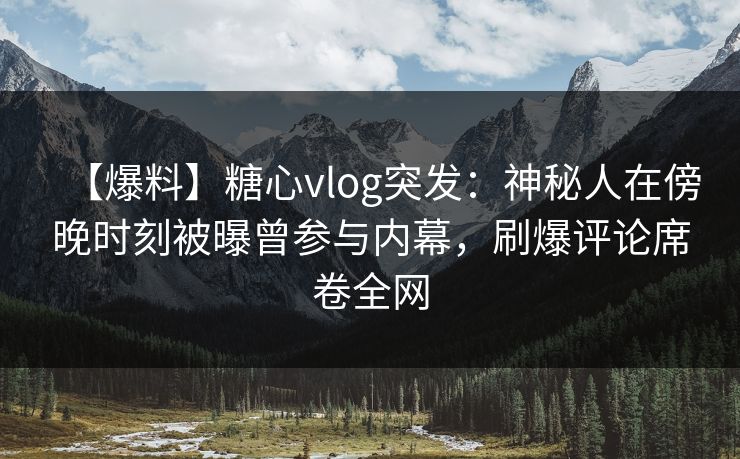 【爆料】糖心vlog突发：神秘人在傍晚时刻被曝曾参与内幕，刷爆评论席卷全网